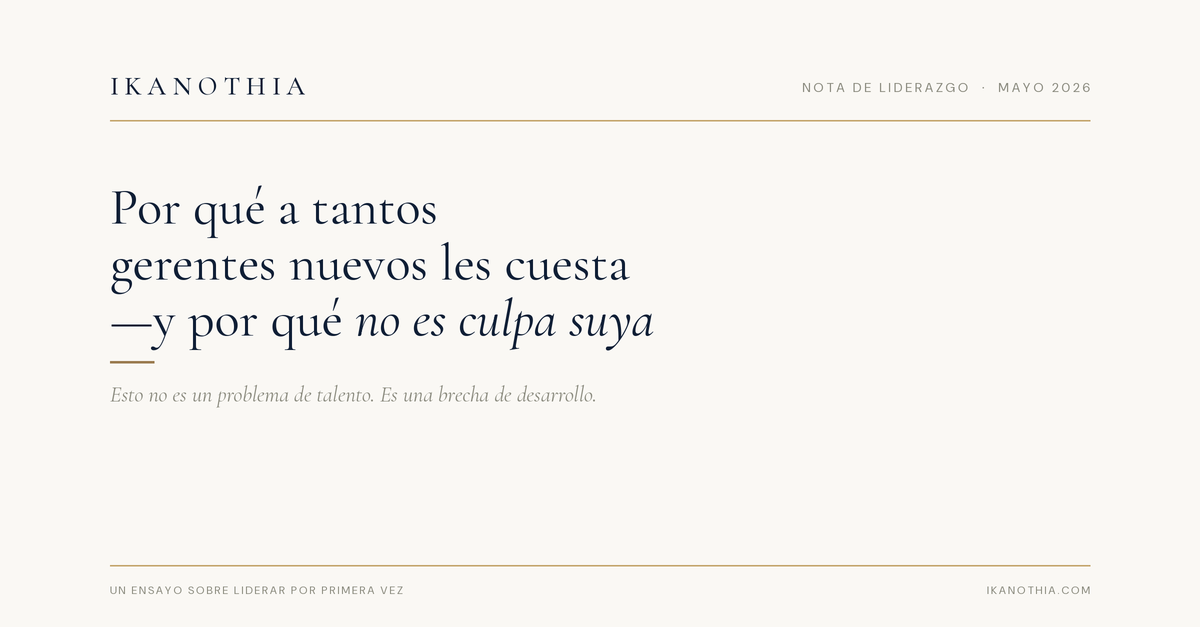 Ikanothia · Nota de Liderazgo · Mayo 2026 — Por qué a tantos gerentes nuevos les cuesta tanto — y por qué no es culpa suya. Esto no es un problema de talento. Es una brecha de desarrollo.